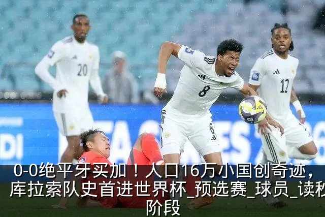 0-0绝平牙买加!人口16万小国创奇迹,库拉索队史首进世界杯_预选赛_球员_读秒阶段